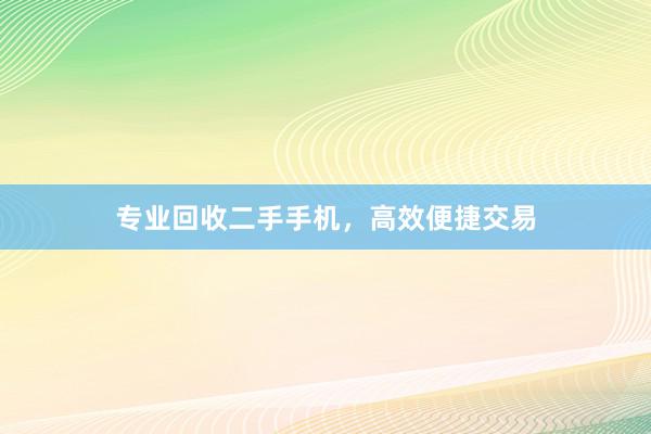 专业回收二手手机，高效便捷交易